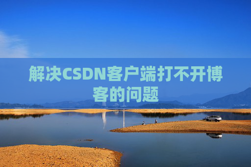 解决CSDN客户端打不开博客的问题 解决CSDN客户端打不开博客的问题