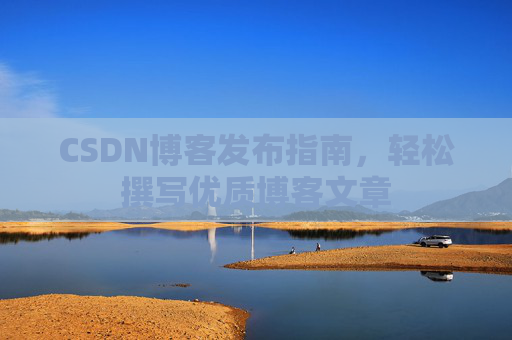 CSDN博客发布指南,轻松撰写优质博客文章 CSDN博客发布指南,轻松撰写优质博客文章
